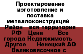 Проектирование,изготовление и поставка металлоконструкций › Район ­ вся территория РФ › Цена ­ 1 - Все города Недвижимость » Другое   . Ненецкий АО,Великовисочное с.